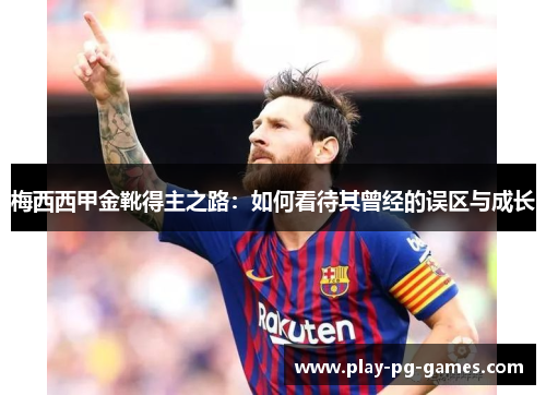 梅西西甲金靴得主之路:如何看待其曾经的误区与成长 梅西西甲金靴得主之路:如何看待其曾经的误区与成长