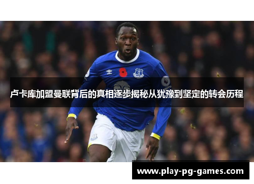 卢卡库加盟曼联背后的真相逐步揭秘从犹豫到坚定的转会历程 卢卡库加盟曼联背后的真相逐步揭秘从犹豫到坚定的转会历程