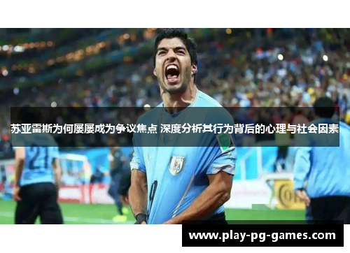 苏亚雷斯为何屡屡成为争议焦点 深度分析其行为背后的心理与社会因素