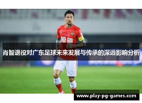 肖智退役对广东足球未来发展与传承的深远影响分析