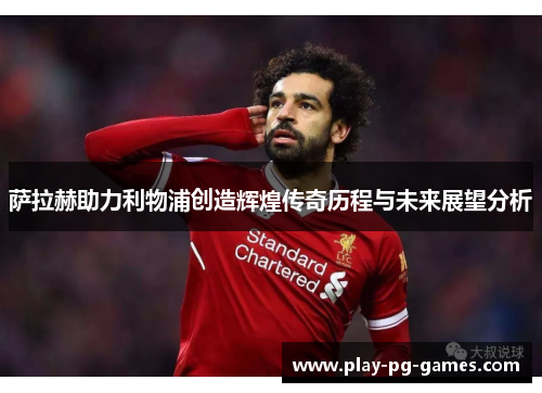 萨拉赫助力利物浦创造辉煌传奇历程与未来展望分析 萨拉赫助力利物浦创造辉煌传奇历程与未来展望分析