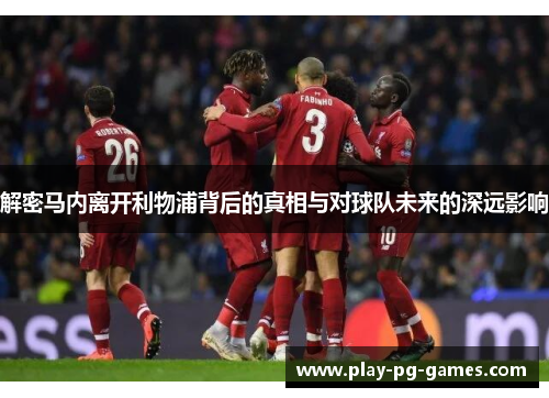 解密马内离开利物浦背后的真相与对球队未来的深远影响
