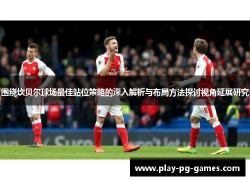 围绕坎贝尔球场最佳站位策略的深入解析与布局方法探讨视角延展研究