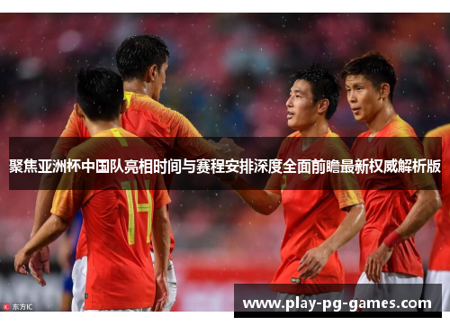 聚焦亚洲杯中国队亮相时间与赛程安排深度全面前瞻最新权威解析版