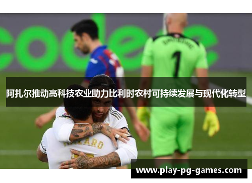 阿扎尔推动高科技农业助力比利时农村可持续发展与现代化转型