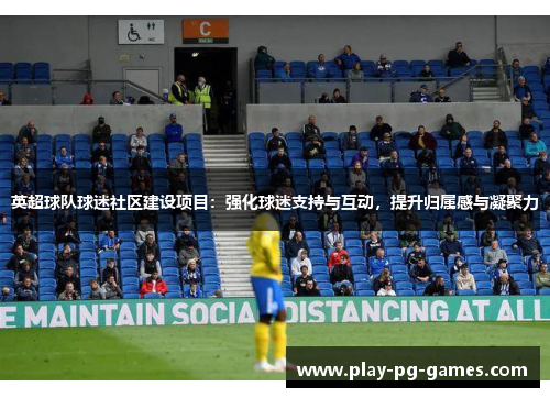 英超球队球迷社区建设项目:强化球迷支持与互动,提升归属感与凝聚力 英超球队球迷社区建设项目:强化球迷支持与互动,提升归属感与凝聚力