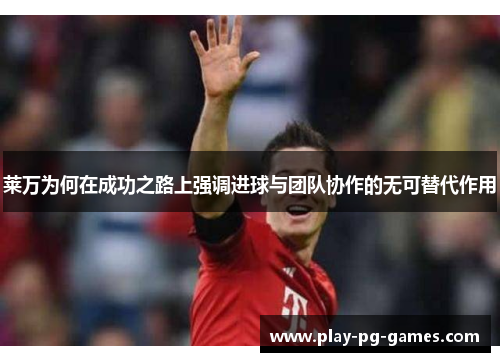 莱万为何在成功之路上强调进球与团队协作的无可替代作用 莱万为何在成功之路上强调进球与团队协作的无可替代作用