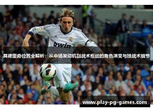 莫德里奇位置全解析:从中场发动机到战术枢纽的角色演变与技战术细节 莫德里奇位置全解析:从中场发动机到战术枢纽的角色演变与技战术细节