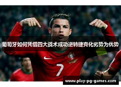 葡萄牙如何凭借四大战术成功逆转捷克化劣势为优势 葡萄牙如何凭借四大战术成功逆转捷克化劣势为优势