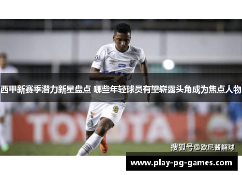西甲新赛季潜力新星盘点 哪些年轻球员有望崭露头角成为焦点人物 西甲新赛季潜力新星盘点 哪些年轻球员有望崭露头角成为焦点人物