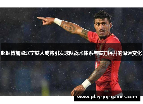 赵健博加盟辽宁铁人或将引发球队战术体系与实力提升的深远变化