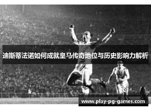 迪斯蒂法诺如何成就皇马传奇地位与历史影响力解析