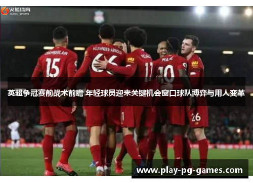 英超争冠赛前战术前瞻 年轻球员迎来关键机会窗口球队博弈与用人变革 英超争冠赛前战术前瞻 年轻球员迎来关键机会窗口球队博弈与用人变革