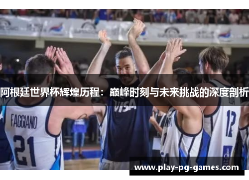 阿根廷世界杯辉煌历程:巅峰时刻与未来挑战的深度剖析 阿根廷世界杯辉煌历程:巅峰时刻与未来挑战的深度剖析