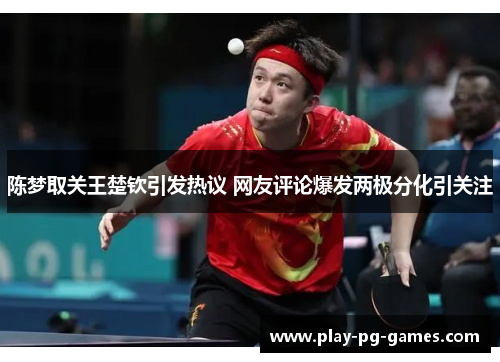 陈梦取关王楚钦引发热议 网友评论爆发两极分化引关注 陈梦取关王楚钦引发热议 网友评论爆发两极分化引关注