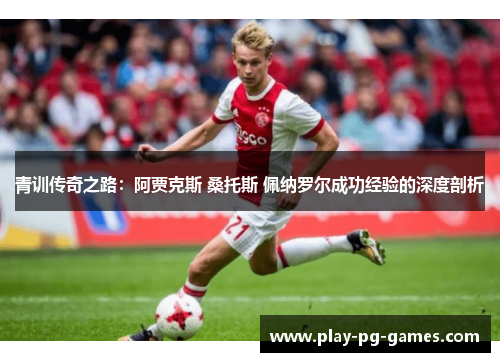 青训传奇之路：阿贾克斯 桑托斯 佩纳罗尔成功经验的深度剖析